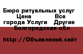 Бюро ритуальных услуг › Цена ­ 3 000 - Все города Услуги » Другие   . Белгородская обл.